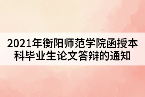 2021年衡陽師范學(xué)院函授本科畢業(yè)生論文答辯的通知