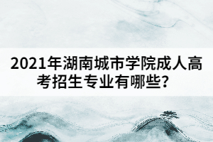 2021年湖南城市學院成人高考招生專業(yè)有哪些？