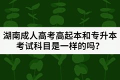 湖南成人高考高起本和專(zhuān)升本考試科目是一樣的嗎？