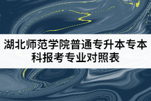 2021年湖北師范學(xué)院普通專升本專本科報考專業(yè)對照表