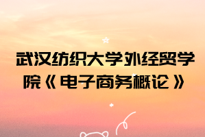 2021年武漢紡織大學(xué)外經(jīng)貿(mào)學(xué)院普通專升本《電子商務(wù)概論》考試大綱