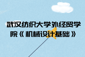 2021年武漢紡織大學(xué)外經(jīng)貿(mào)學(xué)院普通專升本《機(jī)械設(shè)計(jì)基礎(chǔ)》考試大綱