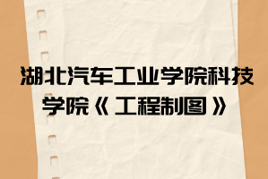 2021年湖北汽車工業(yè)學(xué)院科技學(xué)院普通專升本《工程制圖》考試大綱