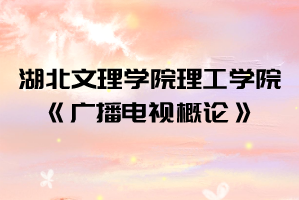 2021年湖北文理學(xué)院理工學(xué)院普通專升本《廣播電視概論》考試大綱