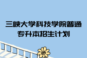 2021年三峽大學科技學院普通專升本招生計劃