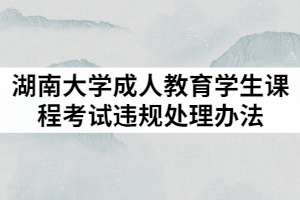 2021年湖南大學(xué)成人教育學(xué)生課程考試違規(guī)處理辦法