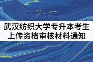 2021年武漢紡織大學(xué)普通專升本考生上傳資格審核材料通知