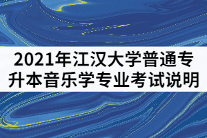 2021年江漢大學(xué)普通專(zhuān)升本音樂(lè)學(xué)專(zhuān)業(yè)考試說(shuō)明（一