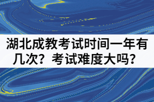 湖北成教考試時(shí)間一年有幾次？考試難度大嗎？