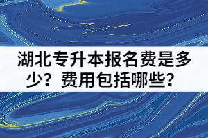 湖北專(zhuān)升本報(bào)名費(fèi)是多少？費(fèi)用包括哪些？