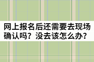 湖北成考網(wǎng)上報(bào)名后還需要去現(xiàn)場(chǎng)確認(rèn)嗎？沒(méi)去該怎么辦？