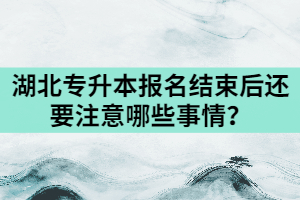 2021年湖北專升本報(bào)名結(jié)束后還要注意哪些事情？