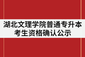 2021年湖北文理學(xué)院普通專升本考生資格確認公示