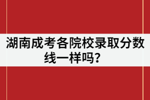 湖南成考各院校錄取分?jǐn)?shù)線一樣嗎？