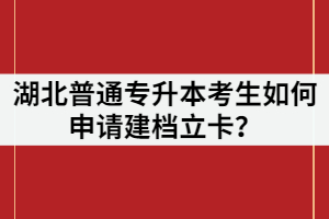 湖北普通專升本考生如何申請建檔立卡？申請條件又有哪些？