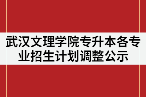 武漢文理學(xué)院2021年普通專升本各專業(yè)招生計劃調(diào)整公示