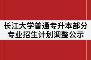 2021年長江大學(xué)普通專升本部分專業(yè)招生計劃調(diào)整公示