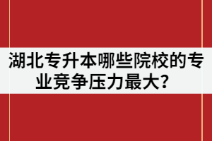 2021年湖北專升本報名人數(shù)超過7萬，哪些院校的專業(yè)競爭壓力最大？