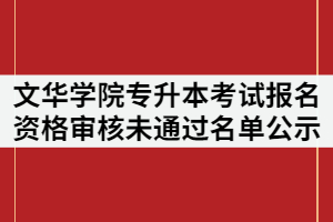 文華學(xué)院2021年專升本考試報名資格審核未通過名單公示