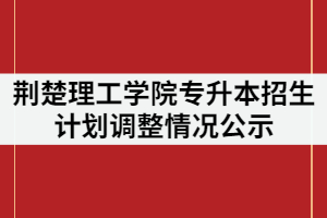 2021年荊楚理工學(xué)院普通專升本招生計劃調(diào)整情況公示 