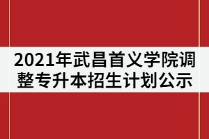 2021年武昌首義學(xué)院調(diào)整普通專升本招生計(jì)劃情況公示