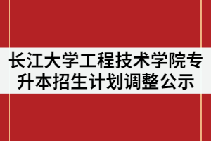 2021年長江大學工程技術(shù)學院普通專升本招生計劃調(diào)整情況公示