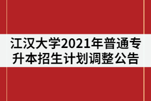 江漢大學(xué)2021年普通專升本招生計(jì)劃調(diào)整公告