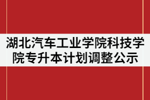 2021年湖北汽車工業(yè)學院科技學院普通專升本計劃調(diào)整方案公示