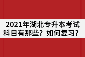 2021年湖北專升本考試科目有那些？各科目如何復(fù)習(xí)？