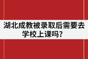 湖北成教被錄取后需要去學(xué)校上課嗎？