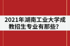 2021年湖南工業(yè)大學(xué)成教招生專業(yè)有那些？