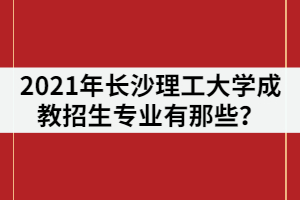 2021年長沙理工大學成教招生專業(yè)有那些？