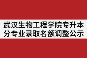 2021年武漢生物工程學院普通專升本分專業(yè)錄取名額調(diào)整公示