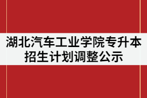 2021年湖北汽車工業(yè)學(xué)院普通專升本招生計劃調(diào)整公示