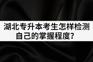 面臨湖北專升本考試，考生怎樣檢測自己的掌握程度？