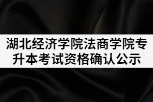 2021年湖北經(jīng)濟學院法商學院普通專升本考試資格確認公示