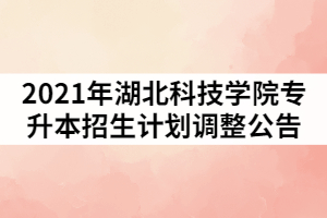 2021年湖北科技學(xué)院普通專升本招生計劃調(diào)整的公告