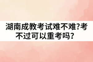 湖南成教考試難不難?考不過可以重考嗎？