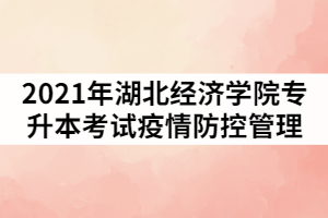 2021年湖北經(jīng)濟學(xué)院普通專升本考試疫情防控管理通知