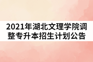 2021年湖北文理學院調(diào)整普通專升本招生計劃公告