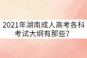 2021年湖南成人高考各科考試大綱有那些？