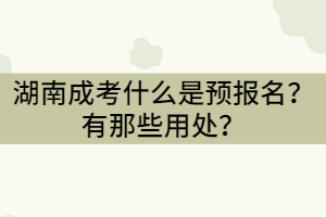 湖南成考什么是預(yù)報名？有那些用處？