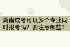 湖南成考可以兩個或三個專業(yè)同時報考嗎？要注意哪些？