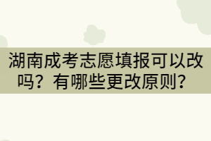 湖南成考志愿填報(bào)可以改嗎？有哪些更改原則？