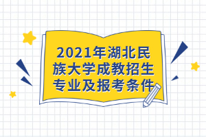 2021年湖北民族大學(xué)成教招生專業(yè)及報(bào)考條件