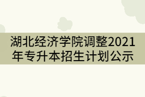 湖北經濟學院調整2021年普通專升本招生計劃公示