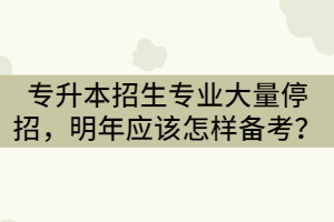 2021年湖北專升本招生專業(yè)大量停招，明年應(yīng)該怎樣備考？