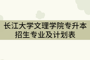 2021年長江大學(xué)文理學(xué)院專升本招生專業(yè)及計劃表（本科）