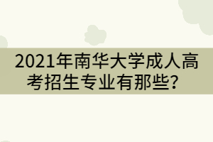 2021年南華大學(xué)成人高考招生專(zhuān)業(yè)有那些？