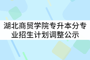 2021年湖北商貿(mào)學(xué)院普通專升本分專業(yè)招生計劃調(diào)整公示